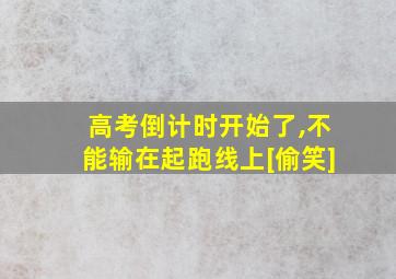 高考倒计时开始了,不能输在起跑线上[偷笑]